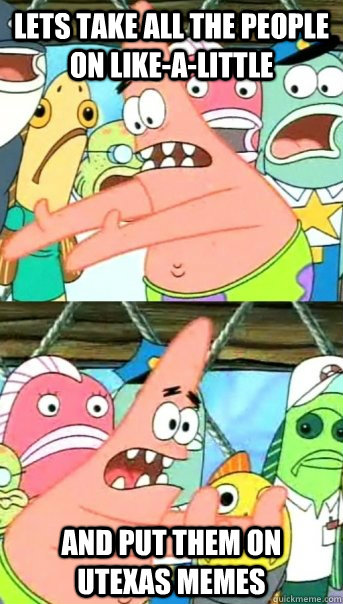 Lets take all the people on like-a-little and put them on Utexas Memes  Push it somewhere else Patrick