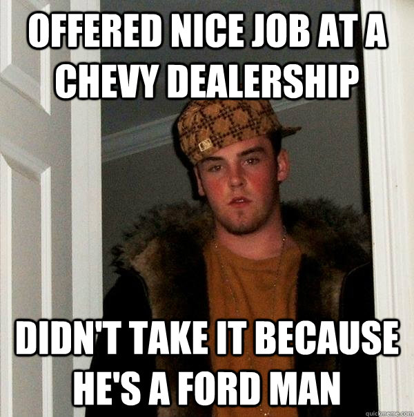 offered nice job at a chevy dealership didn't take it because he's a ford man  Scumbag Steve