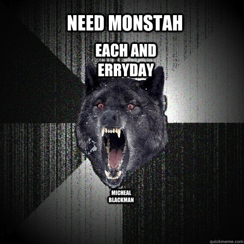micheal blackman NEED MONSTAH EACH AND ERRYDAY  Insanity Wolf