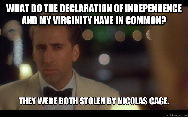 What do the Declaration of Independence and my Virginity have in common? They were both stolen by nicolas cage.  Nicolas Cage