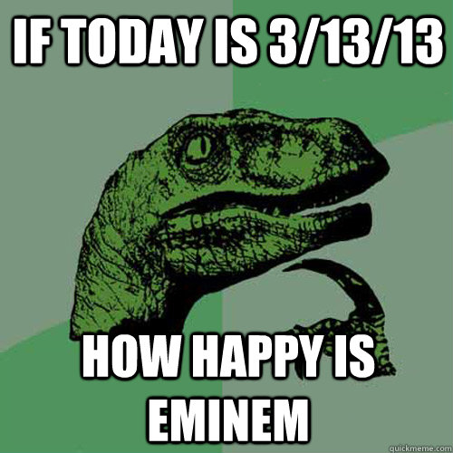 if today is 3/13/13 how happy is eminem  Philosoraptor