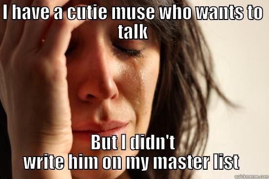 I HAVE A CUTIE MUSE WHO WANTS TO TALK BUT I DIDN'T WRITE HIM ON MY MASTER LIST  First World Problems