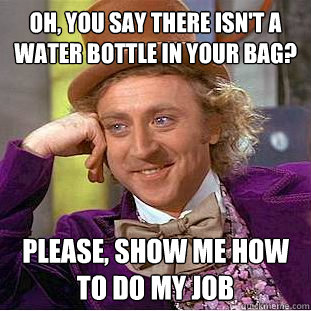 oh, you say there isn't a water bottle in your bag? Please, show me how to do my job  Condescending Wonka