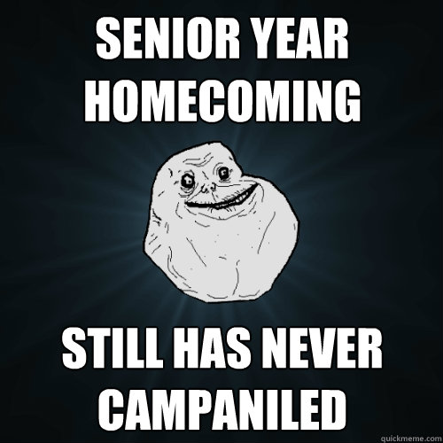 Senior year homecoming still has never campaniled  Forever Alone