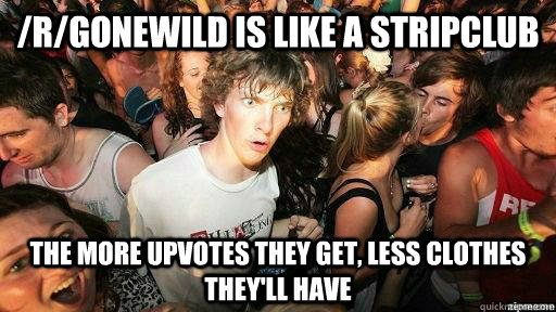 /r/gonewild is like a stripclub the more upvotes they get, less clothes they'll have  Suddenly Clarity Clarence