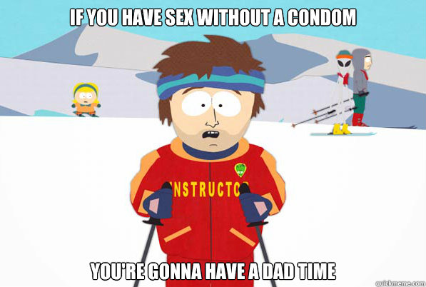 If you have sex without a condom you're gonna have a dad time  Southpark Instructor
