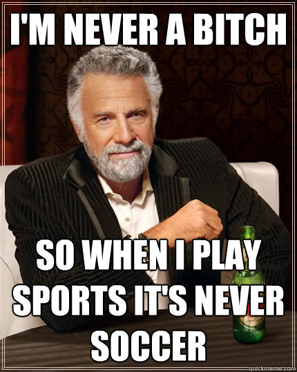 I'm never a bitch So when i play sports it's never soccer  The Most Interesting Man In The World
