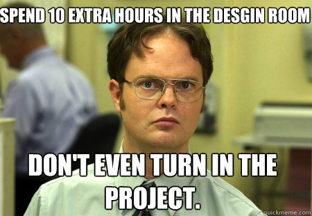 spend 10 extra hours in the desgin room don't even turn in the project.  Schrute