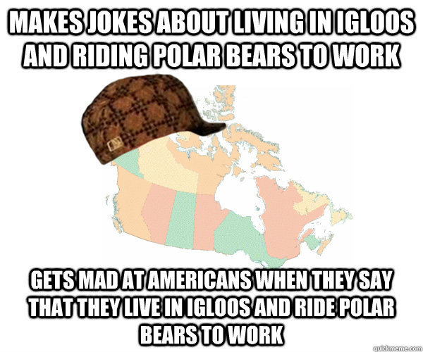 makes jokes about living in igloos and riding polar bears to work gets mad at Americans when they say that they live in igloos and ride polar bears to work - makes jokes about living in igloos and riding polar bears to work gets mad at Americans when they say that they live in igloos and ride polar bears to work  Scumbag Canada