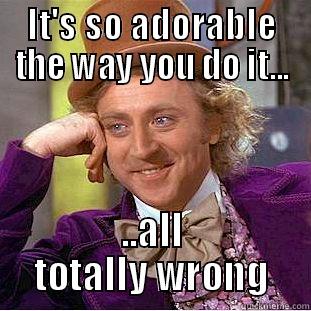 IT'S SO ADORABLE THE WAY YOU DO IT... ..ALL TOTALLY WRONG Condescending Wonka
