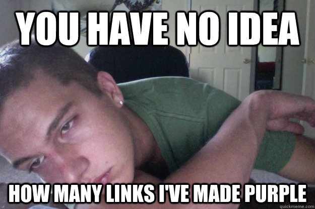 You Have no idea how many links i've made purple  Hardcore Redditor