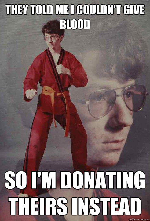 They Told me I couldn't give blood  So I'm donating theirs instead   