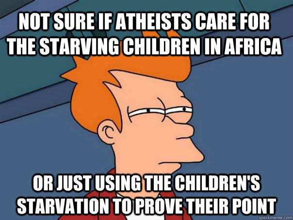 not sure if atheists care for the starving children in Africa or just using the children's starvation to prove their point  Futurama Fry