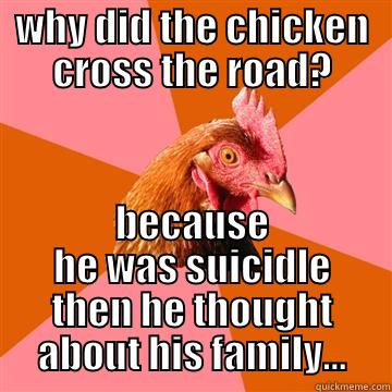 WHY DID THE CHICKEN CROSS THE ROAD? BECAUSE HE WAS SUICIDLE THEN HE THOUGHT ABOUT HIS FAMILY... Anti-Joke Chicken
