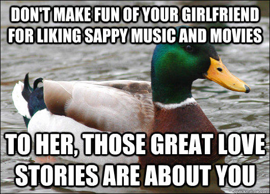 Don't make fun of your girlfriend for liking sappy music and movies To her, those great love stories are about you - Don't make fun of your girlfriend for liking sappy music and movies To her, those great love stories are about you  Actual Advice Mallard