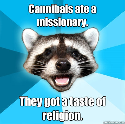 Cannibals ate a missionary. They got a taste of religion.  Lame Pun Coon
