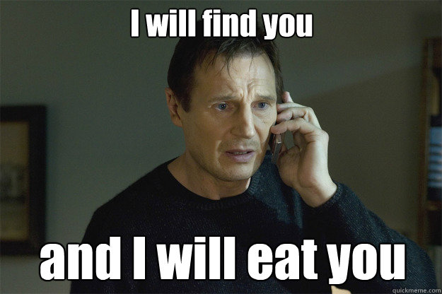 I will find you and I will eat you - I will find you and I will eat you  Liam Neeson Phone Call