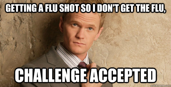 Getting a Flu Shot So I don't Get the Flu, Challenge Accepted  - Getting a Flu Shot So I don't Get the Flu, Challenge Accepted   Barney Stinson-Challenge Accepted HIMYM