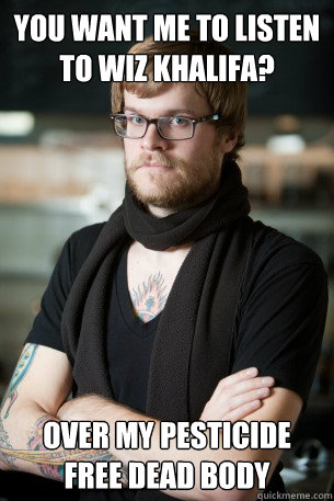 You want me to listen to Wiz Khalifa? over my pesticide free dead body - You want me to listen to Wiz Khalifa? over my pesticide free dead body  Hipster Barista