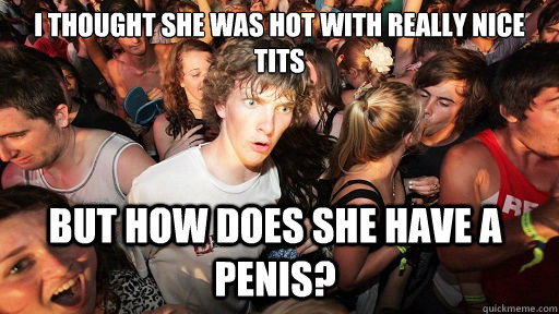 I thought she was hot with really nice tits   
 But how does she have a penis?  Sudden Clarity Clarence
