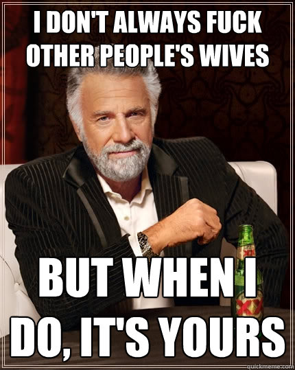 I don't always fuck other people's wives But when I do, It's yours  The Most Interesting Man In The World