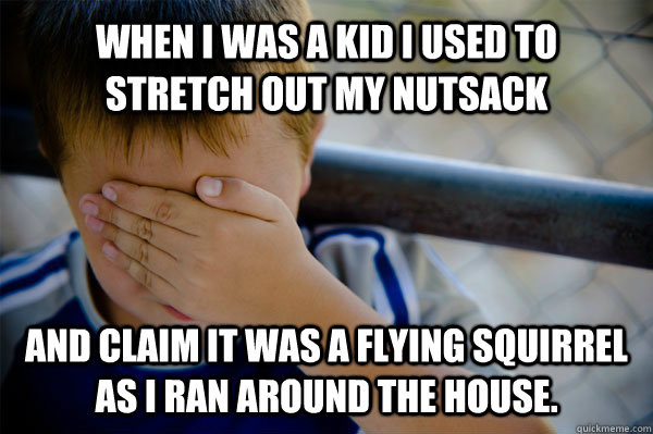 When I was a kid i used to stretch out my nutsack and claim it was a flying squirrel as i ran around the house. - When I was a kid i used to stretch out my nutsack and claim it was a flying squirrel as i ran around the house.  Confession kid