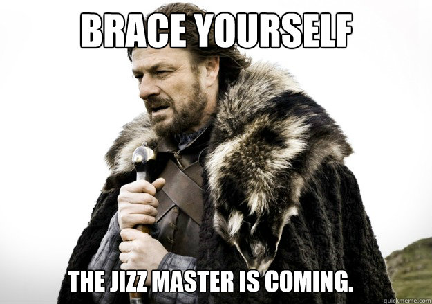 brace yourself The jizz master is coming.  brace yourself the soccer updates are coming