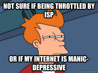 Not sure if being throttled by ISP or if my internet is manic-depressive  Fry meme