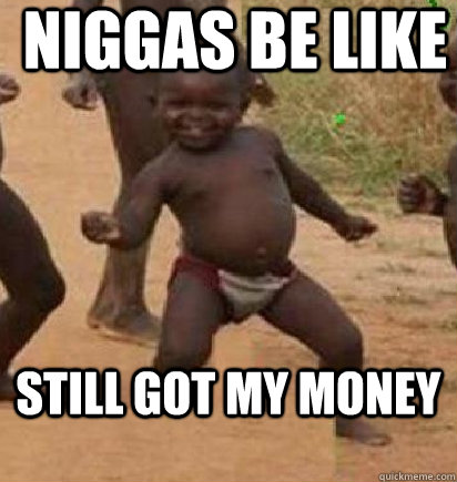 niggas be like still got my money  dancing african baby