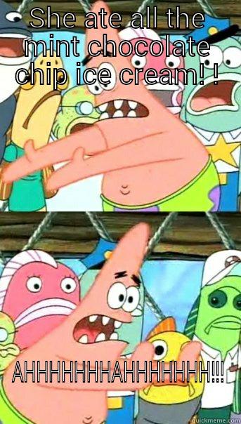 SHE ATE ALL THE MINT CHOCOLATE CHIP ICE CREAM! ! AHHHHHHHAHHHHHHH!!! Push it somewhere else Patrick
