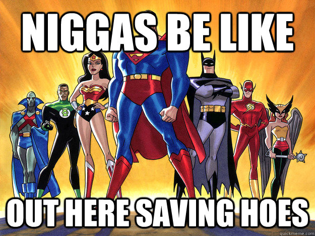 Niggas Be Like Out here saving hoes  Justice league