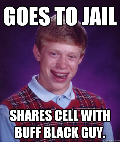 Goes to jail Shares cell with buff black guy. - Goes to jail Shares cell with buff black guy.  Bad Luck Brian