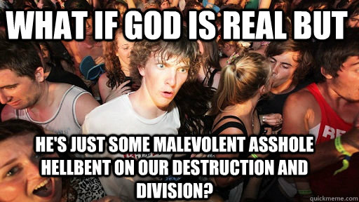 What if God is real but He's just some malevolent asshole hellbent on our destruction and division?  Sudden Clarity Clarence