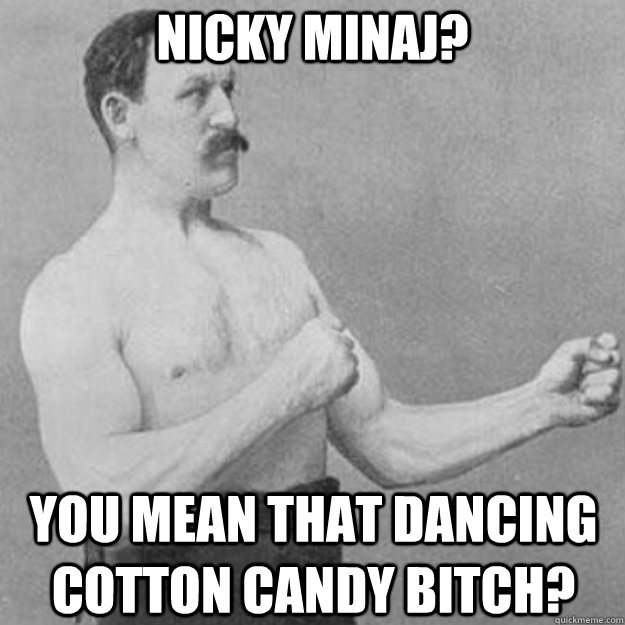 Nicky minaj? you mean that dancing cotton candy bitch?  overly manly man