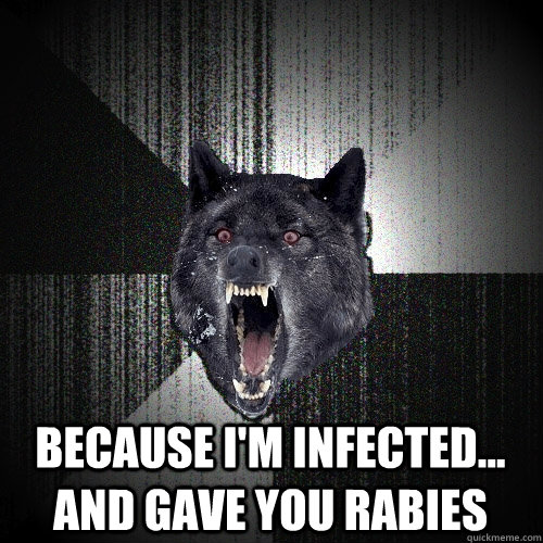 because I'm infected... and gave you rabies  Insanity Wolf