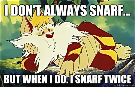 I don't always snarf... but when i do. i snarf twice  