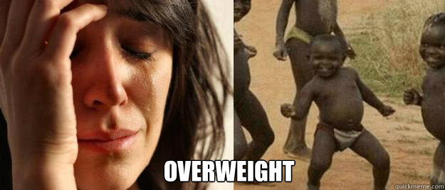  overweight -  overweight  First World Problems  Third World Success
