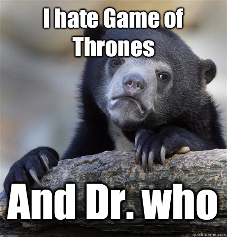 I hate Game of Thrones And Dr. who  Confession Bear