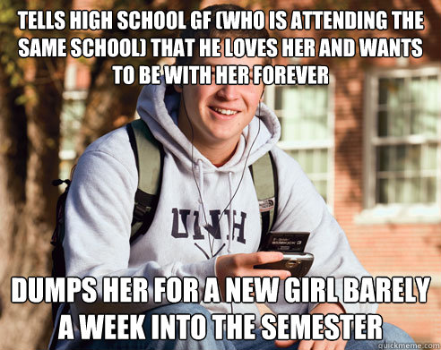 tells high school gf (who is attending the same school) that he loves her and wants to be with her forever dumps her for a new girl barely a week into the semester  College Freshman