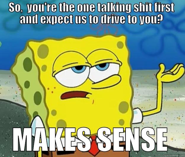 SO,  YOU'RE THE ONE TALKING SHIT FIRST AND EXPECT US TO DRIVE TO YOU? MAKES SENSE Tough Spongebob
