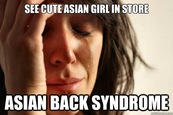 see cute asian girl in store asian back syndrome  - see cute asian girl in store asian back syndrome   First World Problems