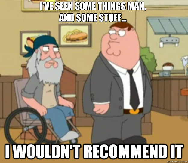 I've seen some things man,
and some stuff... i wouldn't recommend it - I've seen some things man,
and some stuff... i wouldn't recommend it  War Vet
