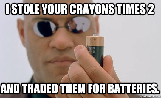 I Stole your crayons times 2 and Traded them for batteries. - I Stole your crayons times 2 and Traded them for batteries.  Morpheus Duracell