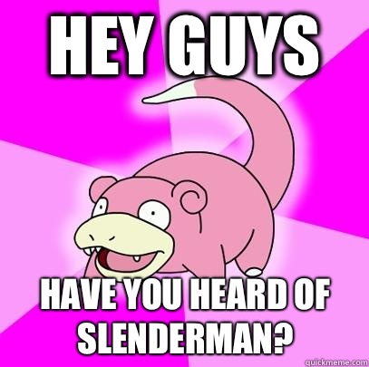 Hey guys Have you heard of slenderman?  Slowpoke