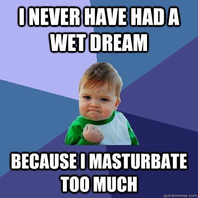 I never have had a wet dream because I masturbate too much  Success Kid