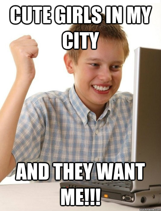 cute girls in my city and they want me!!!  First Day on the Internet Kid