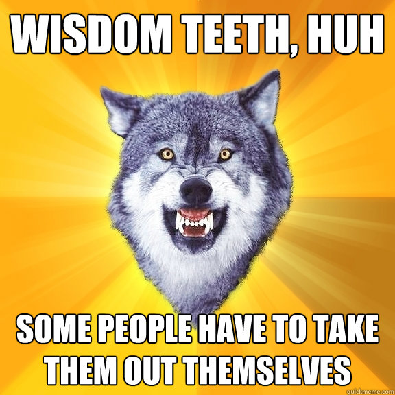 wisdom teeth, huh some people have to take them out themselves  Courage Wolf