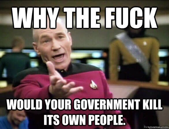 Why the fuck Would your government kill its own people.  Annoyed Picard HD
