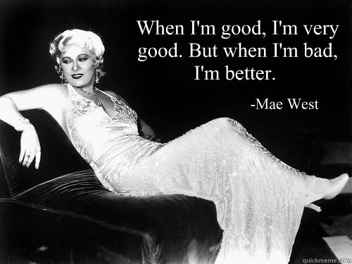 “When I'm good, I'm very good. But when I'm bad, I'm better. ” 
                       -Mae West - “When I'm good, I'm very good. But when I'm bad, I'm better. ” 
                       -Mae West  Mae Say