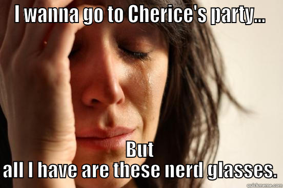 I WANNA GO TO CHERICE'S PARTY... BUT ALL I HAVE ARE THESE NERD GLASSES. First World Problems
